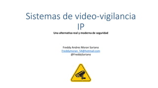 Sistemas de video-vigilancia
IPUna alternativa real y moderna de seguridad
Freddy Andres Moran Soriano
Freddymoran_54@hotmail.com
@FreddySoriano
 