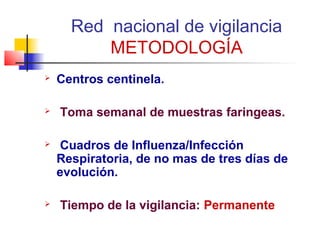 Red nacional de vigilancia
          METODOLOGÍA
   Centros centinela.

   Toma semanal de muestras faringeas.

    Cuadros de Influenza/Infección
    Respiratoria, de no mas de tres días de
    evolución.

   Tiempo de la vigilancia: Permanente
 
