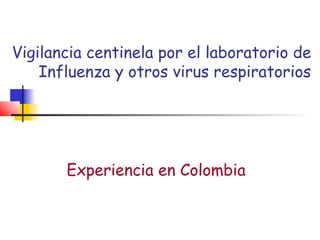 Vigilancia centinela por el laboratorio de
    Influenza y otros virus respiratorios




       Experiencia en Colombia
 