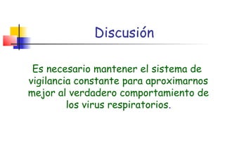 Discusión

 Es necesario mantener el sistema de
vigilancia constante para aproximarnos
mejor al verdadero comportamiento de
         los virus respiratorios.
 