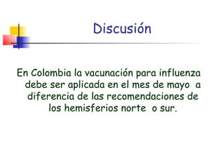 Discusión


En Colombia la vacunación para influenza
 debe ser aplicada en el mes de mayo a
  diferencia de las recomendaciones de
       los hemisferios norte o sur.
 