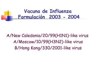 Vacuna de Influenza
     Formulación 2003 - 2004


A/New Caledonia/20/99(H1N1)-like virus
  A/Moscow/10/99(H3N2)-like virus
   B/Hong Kong/330/2001-like virus
 