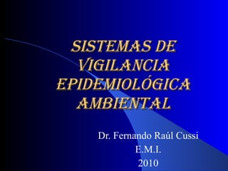 SISTEMAS DE VIGILANCIA EPIDEMIOLÓGICA AMBIENTAL Dr. Fernando Raúl Cussi E.M.I. 2010 