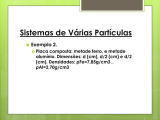 Sistemas de Várias Partículas
    Exemplo 2.
      Placacomposta: metade ferro, e metade
      alumínio. Dimensões: d (cm), d/2 (cm) e d/2
      (cm). Densidades: ρFe=7,85g/cm3 ,
      ρAl=2,70g/cm3
 