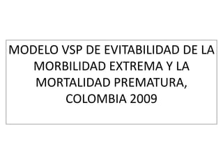 MODELO VSP DE EVITABILIDAD DE LA
MORBILIDAD EXTREMA Y LA
MORTALIDAD PREMATURA,
COLOMBIA 2009
 