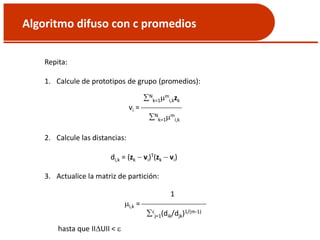 Algoritmo difuso con c promedios
Repita:
1. Calcule de prototipos de grupo (promedios):
N
k=1m
i,kzk
vi = 
N
k=1m
i,k
2. Calcule las distancias:
di,k = (zk  vi)T(zk  vi)
3. Actualice la matriz de partición:
1
i,k = 
c
j=1(dik/djk)1/(m-1)
hasta que IIUII < 
 