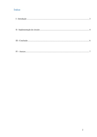2
Índice
I - Introdução ............................................................................................................................... 3
II - Implementação do circuito .................................................................................................... 4
III - Conclusão ............................................................................................................................. 6
IV - Anexos.................................................................................................................................. 7
 