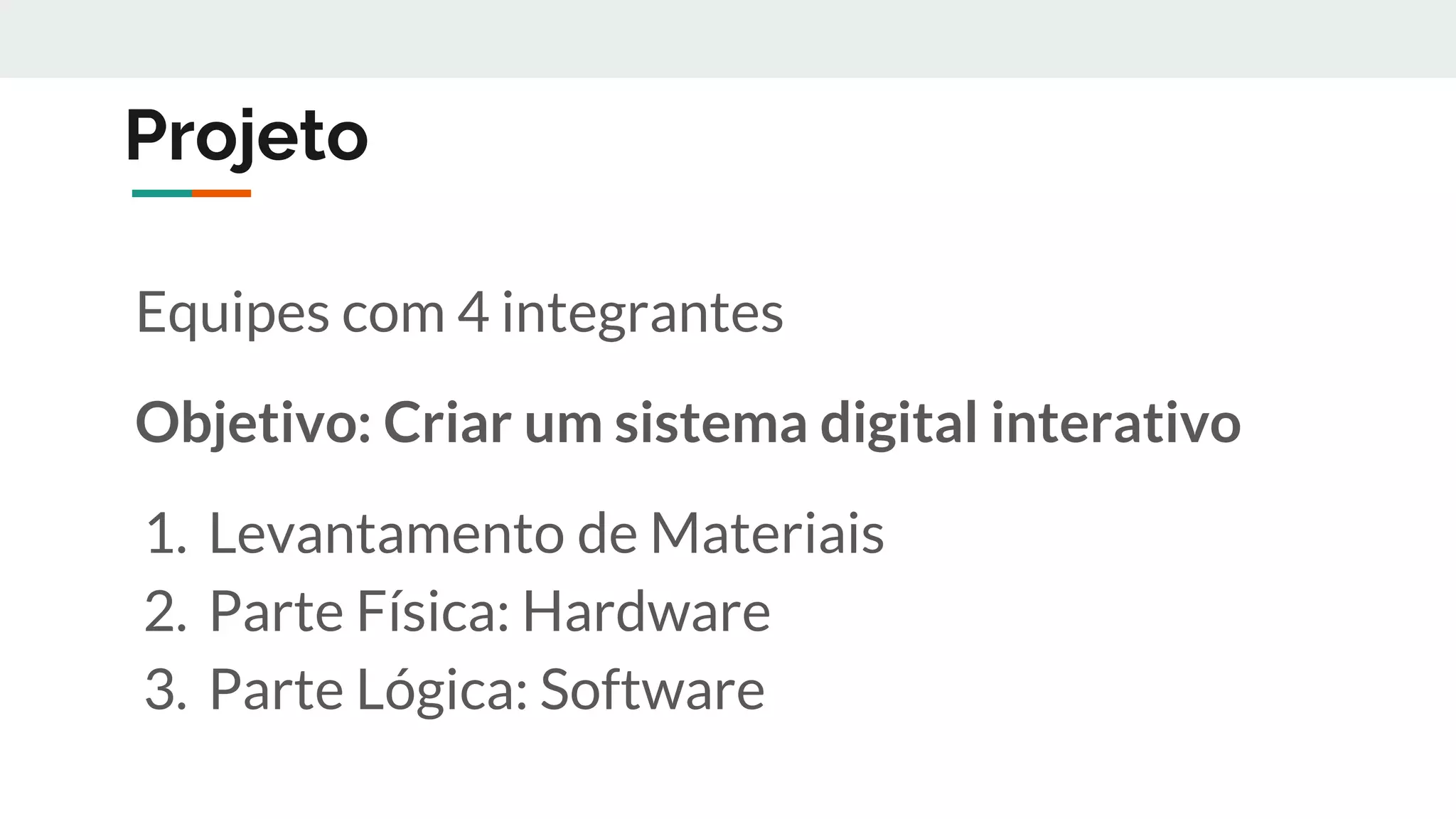 Projeto
Equipes com 4 integrantes
Objetivo: Criar um sistema digital interativo
1. Levantamento de Materiais
2. Parte Física: Hardware
3. Parte Lógica: Software