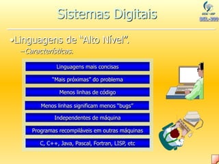•Linguagens de “Alto Nível”.
–Características.
Linguagens mais concisas
“Mais próximas” do problema
Menos linhas de código
Menos linhas significam menos “bugs”
Independentes de máquina
Programas recompiláveis em outras máquinas
C, C++, Java, Pascal, Fortran, LISP, etc
Sistemas Digitais
 