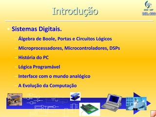 • Sistemas Digitais.
– Álgebra de Boole, Portas e Circuitos Lógicos
– Microprocessadores, Microcontroladores, DSPs
– História do PC
– Lógica Programável
– Interface com o mundo analógico
– A Evolução da Computação
Introdução
S
Q
Q
R
SET
CLR
33 MHz
 