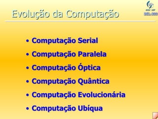 Evolução da Computação
• Computação Serial
• Computação Paralela
• Computação Óptica
• Computação Quântica
• Computação Evolucionária
• Computação Ubíqua
 