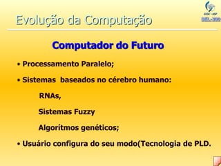 • Processamento Paralelo;
• Sistemas baseados no cérebro humano:
RNAs,
Sistemas Fuzzy
Algorítmos genéticos;
• Usuário configura do seu modo(Tecnologia de PLD.
Evolução da Computação
Computador do Futuro
 