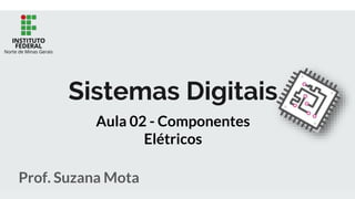 Sistemas Digitais
Prof. Suzana Mota
Aula 02 - Componentes
Elétricos
 