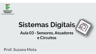 Sistemas Digitais
Prof. Suzana Mota
Aula 03 - Sensores, Atuadores
e Circuitos
 
