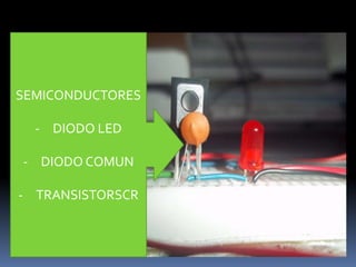 SEMICONDUCTORES

  - DIODO LED

- DIODO COMUN

- TRANSISTORSCR
 