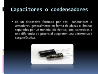Capacitores o condensadores

 Es un dispositivo formado por dos        conductores o
  armaduras, generalmente en forma de placas o láminas
  separados por un material dieléctrico, que, sometidos a
  una diferencia de potencial adquieren una determinada
  carga eléctrica.
 