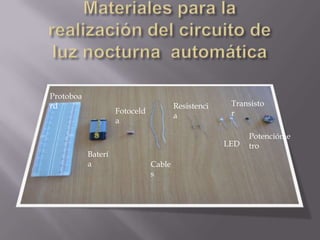 Protoboa
rd
Baterí
a
Fotoceld
a
Cable
s
Resistenci
a
LED
Transisto
r
Potencióme
tro
 