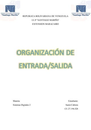 REPUBLICA BOLIVARIANA DE VENEZUELA
I.U.P ¨SANTIAGO MARIÑO¨
EXTENSION MARACAIBO
ORGANIZACIÓN DE
ENTRADA/SALIDA
Materia: Estudiante:
Sistemas Digitales 2 Samir Cabrera
CI: 27.196.528
 