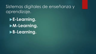 Sistemas digitales de enseñanza y
aprendizaje.
E-Learning.
M-Learning.
B-Learning.
 