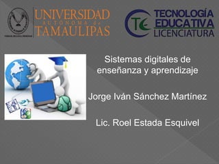 Sistemas digitales de
enseñanza y aprendizaje
Jorge Iván Sánchez Martínez
Lic. Roel Estada Esquivel
 