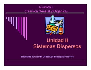 Química II
(Química General y Orgánica)
Unidad II
Sistemas Dispersos
Elaborado por: Q.F.B. Guadalupe Echeagaray Herrera
 