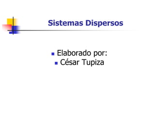 Sistemas Dispersos
 Elaborado por:
 César Tupiza
 