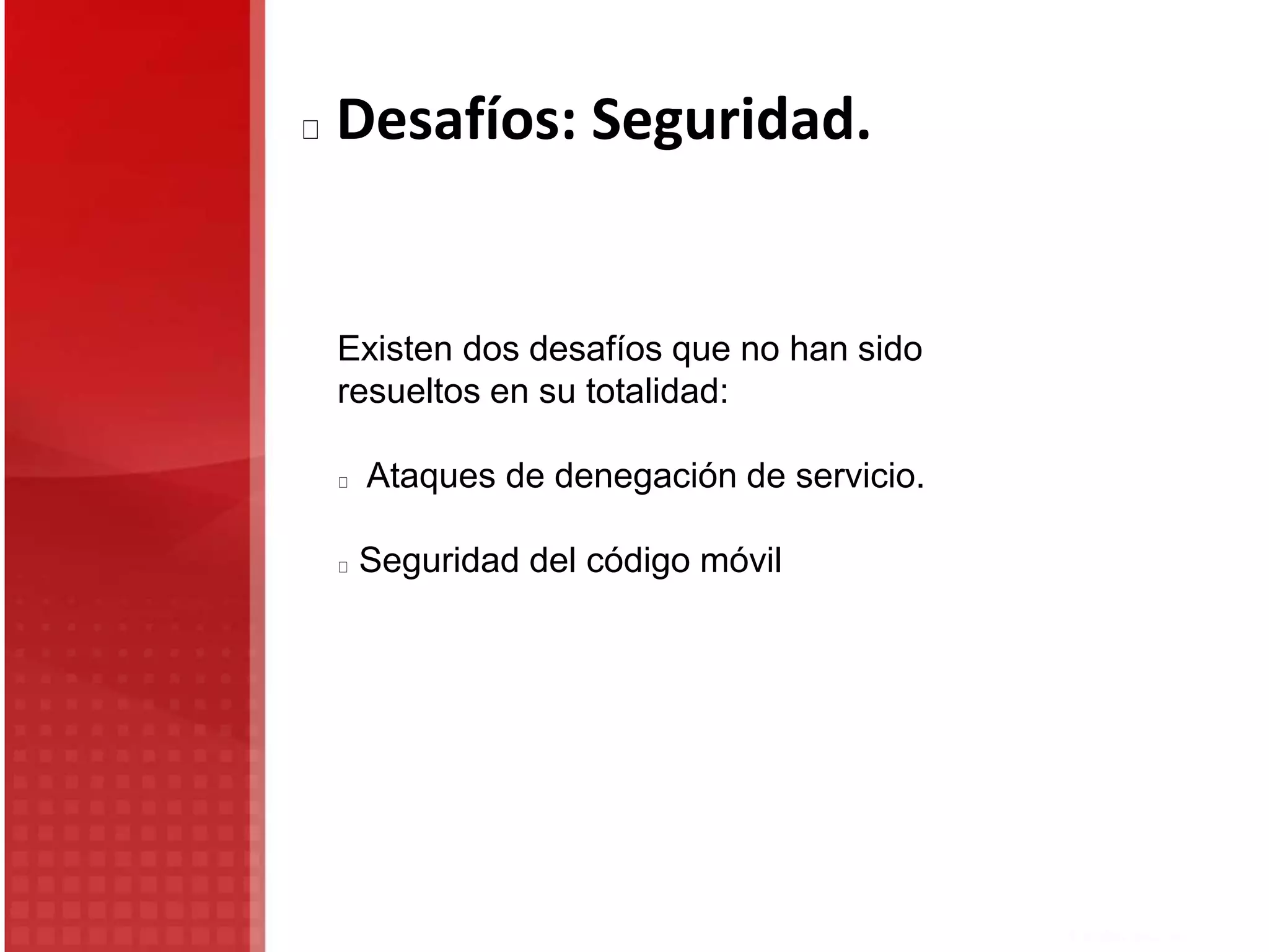 Existen dos desafíos que no han sido
resueltos en su totalidad:
Ataques de denegación de servicio.
Seguridad del código móvil
Desafíos: Seguridad.
 
