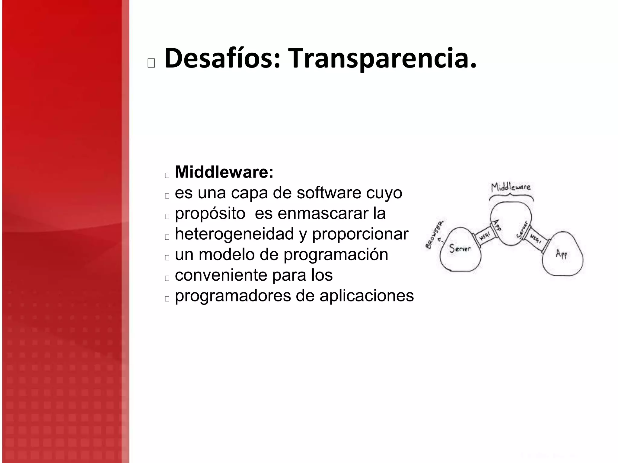 Middleware:
es una capa de software cuyo
propósito es enmascarar la
heterogeneidad y proporcionar
un modelo de programación
conveniente para los
programadores de aplicaciones
Desafíos: Transparencia.
 
