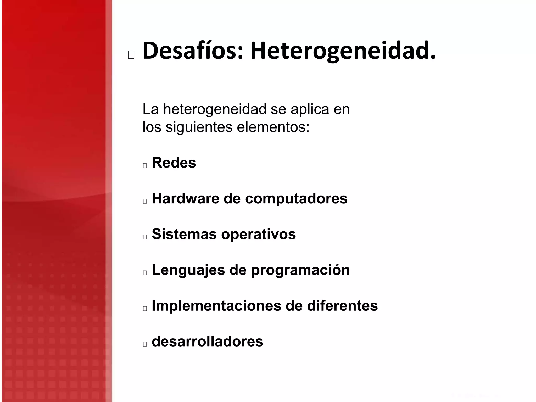 Desafíos: Heterogeneidad.
La heterogeneidad se aplica en
los siguientes elementos:
Redes
Hardware de computadores
Sistemas operativos
Lenguajes de programación
Implementaciones de diferentes
desarrolladores
 