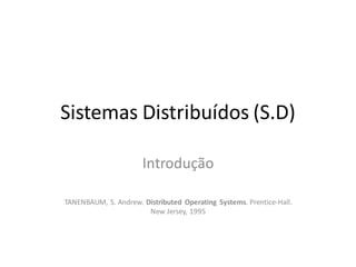 Sistemas Distribuídos (S.D)

                      Introdução

TANENBAUM, S. Andrew. Distributed Operating Systems. Prentice-Hall.
                       New Jersey, 1995
 