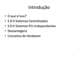 Introdução
•   O que é isso?
•   S.D X Sistemas Centralizados
•   S.D X Sistemas PCs Independentes
•   Desvantagens
•   Conceitos de Hardware




                                       2
 