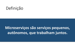 Definição
Microserviços são serviços pequenos,
autônomos, que trabalham juntos.
 