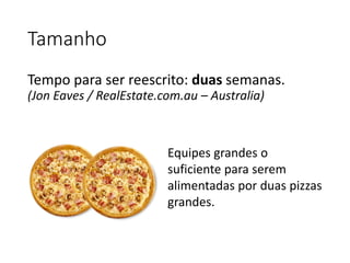 Tamanho
Tempo para ser reescrito: duas semanas.
(Jon Eaves / RealEstate.com.au – Australia)
Equipes grandes o
suficiente para serem
alimentadas por duas pizzas
grandes.
 