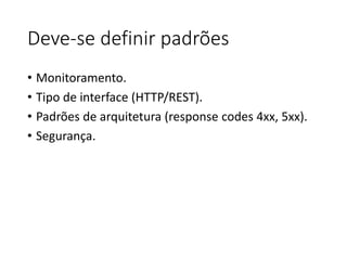 Deve-se definir padrões
• Monitoramento.
• Tipo de interface (HTTP/REST).
• Padrões de arquitetura (response codes 4xx, 5xx).
• Segurança.
 