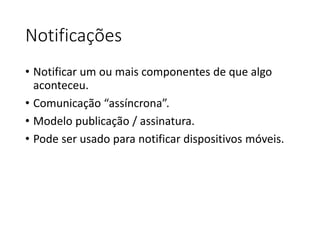 Notificações
• Notificar um ou mais componentes de que algo
aconteceu.
• Comunicação “assíncrona”.
• Modelo publicação / assinatura.
• Pode ser usado para notificar dispositivos móveis.
 