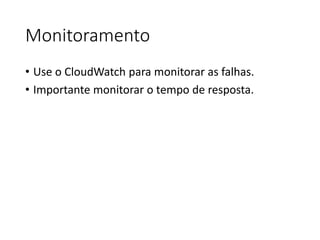 Monitoramento
• Use o CloudWatch para monitorar as falhas.
• Importante monitorar o tempo de resposta.
 