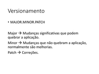 Versionamento
• MAJOR.MINOR.PATCH
Major  Mudanças significativas que podem
quebrar a aplicação.
Minor  Mudanças que não quebram a aplicação,
normalmente são melhorias.
Patch  Correções.
 