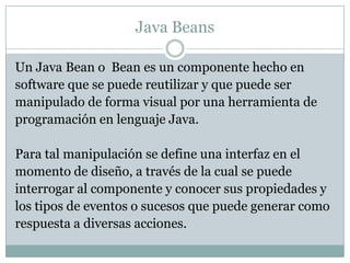 Java Beans<br />Un Java Bean o  Bean es un componente hecho en<br />software que se puede reutilizar y que puede ser<br />...