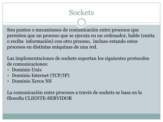 Sockets<br />Son puntos o mecanismos de comunicación entre procesos que<br />permiten que un proceso que se ejecuta en un ...