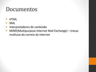 Documentos
 HTML
 XML
 Interpretadores de conteúdo
 MIME(Multipurpose Internet Mail Exchange) – trocas
multiuso do correio da Internet
 