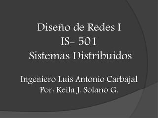 Diseño de Redes I
IS- 501
Sistemas Distribuidos
Ingeniero Luis Antonio Carbajal
Por: Keila J. Solano G.
 
