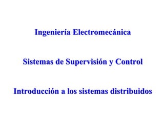 Ingeniería Electromecánica
Sistemas de Supervisión y Control
Introducción a los sistemas distribuidos
 