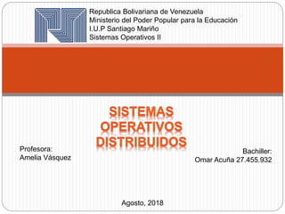 Profesora:
Amelia Vásquez
Republica Bolivariana de Venezuela
Ministerio del Poder Popular para la Educación
I.U.P Santiago Mariño
Sistemas Operativos II
Bachiller:
Omar Acuña 27.455.932
Agosto, 2018
 