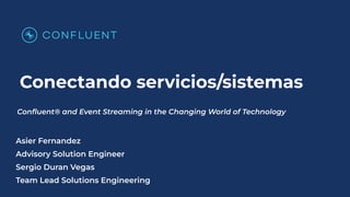 Conectando servicios/sistemas
Conﬂuent® and Event Streaming in the Changing World of Technology
Asier Fernandez
Advisory Solution Engineer
Sergio Duran Vegas
Team Lead Solutions Engineering
 