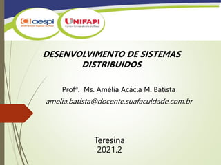 Profª. Ms. Amélia Acácia M. Batista
amelia.batista@docente.suafaculdade.com.br
DESENVOLVIMENTO DE SISTEMAS
DISTRIBUIDOS
Teresina
2021.2
 