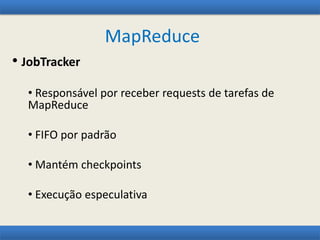 MapReduce
• JobTracker
• Responsável por receber requests de tarefas de
MapReduce
• FIFO por padrão
• Mantém checkpoints
• Execução especulativa
 