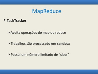 MapReduce
• TaskTracker
• Aceita operações de map ou reduce
• Trabalhos são processado em sandbox
• Possui um número limitado de “slots”
 