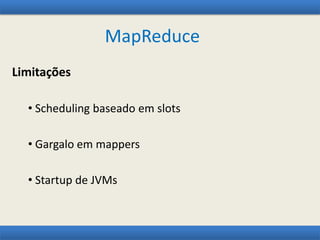 MapReduce
Limitações
• Scheduling baseado em slots
• Gargalo em mappers
• Startup de JVMs
 