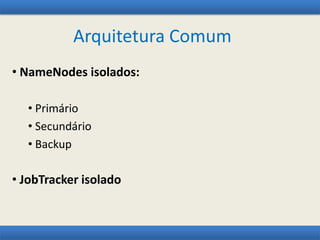 Arquitetura Comum
• NameNodes isolados:
• Primário
• Secundário
• Backup
• JobTracker isolado
 