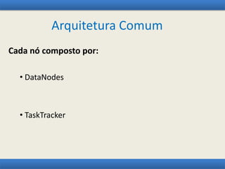 Arquitetura Comum
Cada nó composto por:
• DataNodes
• TaskTracker
 